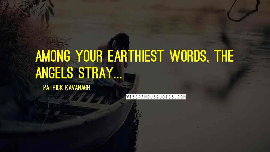 Patrick Kavanagh Quotes: Among your earthiest words, the angels stray...