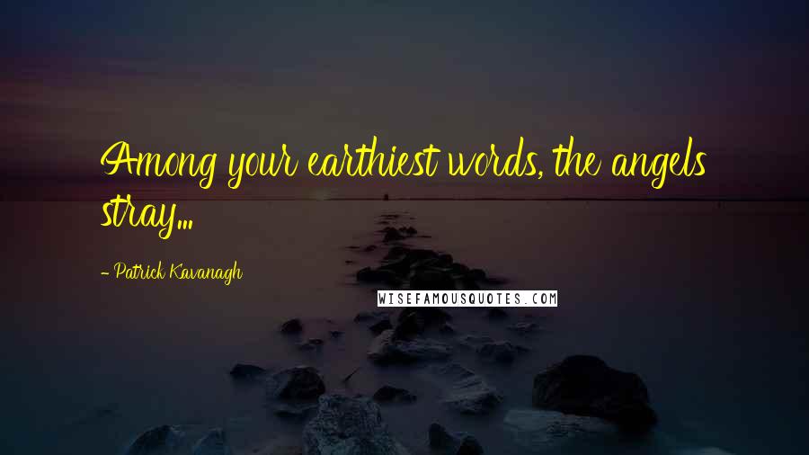 Patrick Kavanagh Quotes: Among your earthiest words, the angels stray...