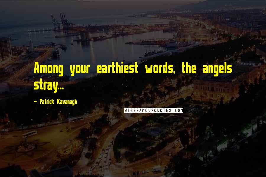 Patrick Kavanagh Quotes: Among your earthiest words, the angels stray...