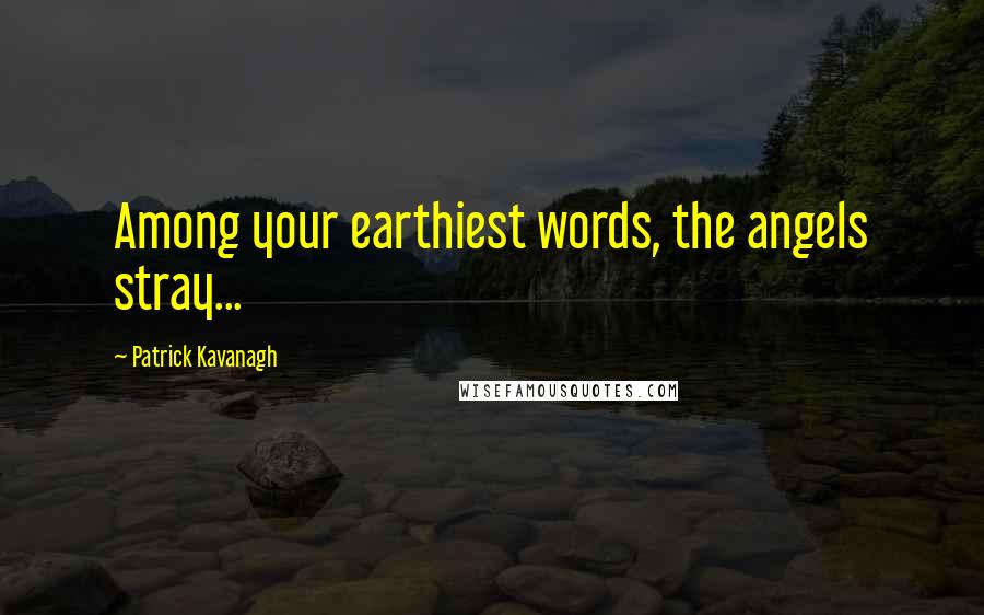 Patrick Kavanagh Quotes: Among your earthiest words, the angels stray...