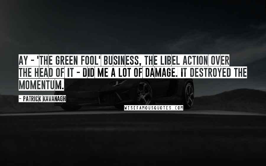 Patrick Kavanagh Quotes: Ay - 'The Green Fool' business, the libel action over the head of it - did me a lot of damage. It destroyed the momentum.