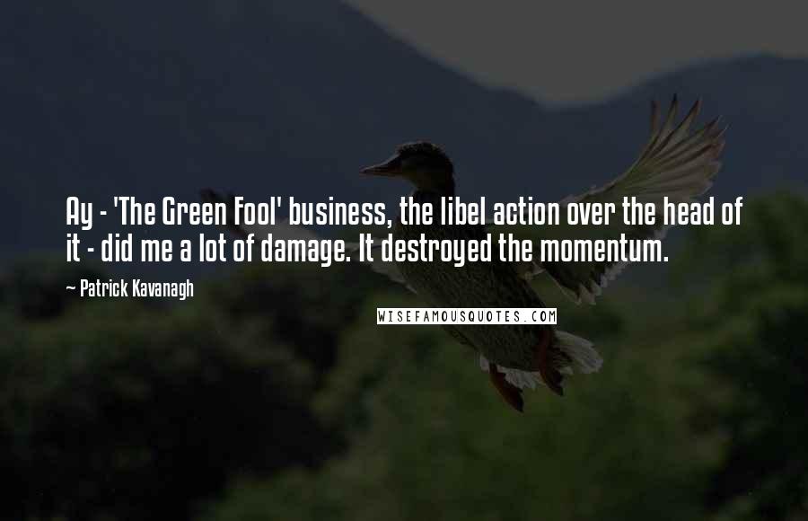 Patrick Kavanagh Quotes: Ay - 'The Green Fool' business, the libel action over the head of it - did me a lot of damage. It destroyed the momentum.