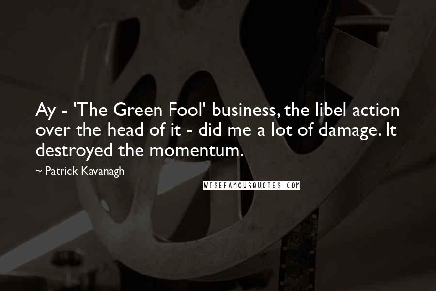 Patrick Kavanagh Quotes: Ay - 'The Green Fool' business, the libel action over the head of it - did me a lot of damage. It destroyed the momentum.