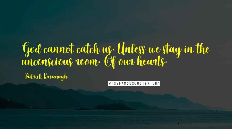 Patrick Kavanagh Quotes: God cannot catch us. Unless we stay in the unconscious room. Of our hearts.