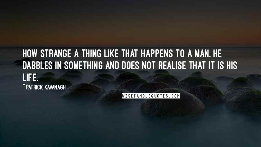 Patrick Kavanagh Quotes: How strange a thing like that happens to a man. He dabbles in something and does not realise that it is his life.