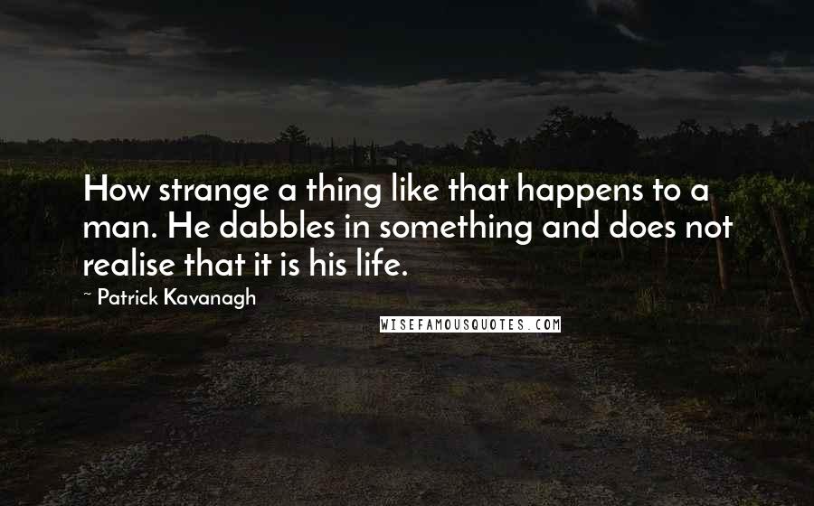 Patrick Kavanagh Quotes: How strange a thing like that happens to a man. He dabbles in something and does not realise that it is his life.