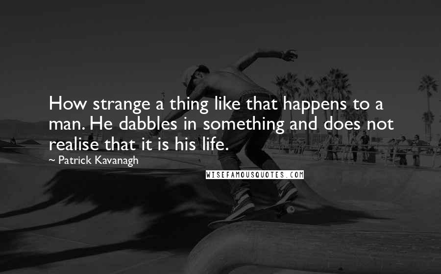 Patrick Kavanagh Quotes: How strange a thing like that happens to a man. He dabbles in something and does not realise that it is his life.