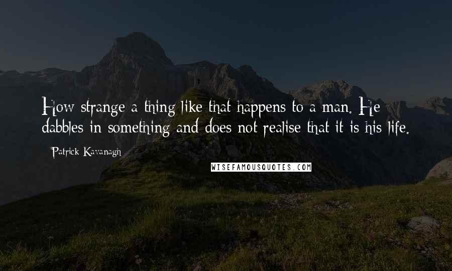 Patrick Kavanagh Quotes: How strange a thing like that happens to a man. He dabbles in something and does not realise that it is his life.