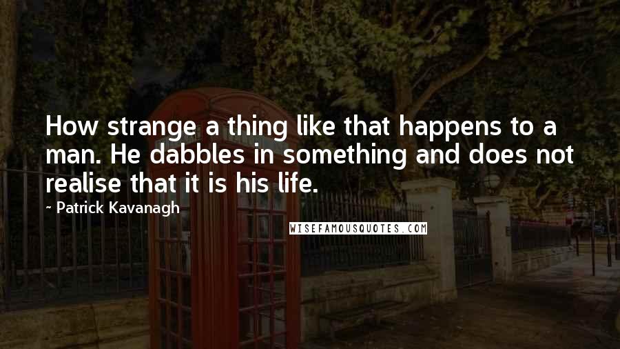 Patrick Kavanagh Quotes: How strange a thing like that happens to a man. He dabbles in something and does not realise that it is his life.