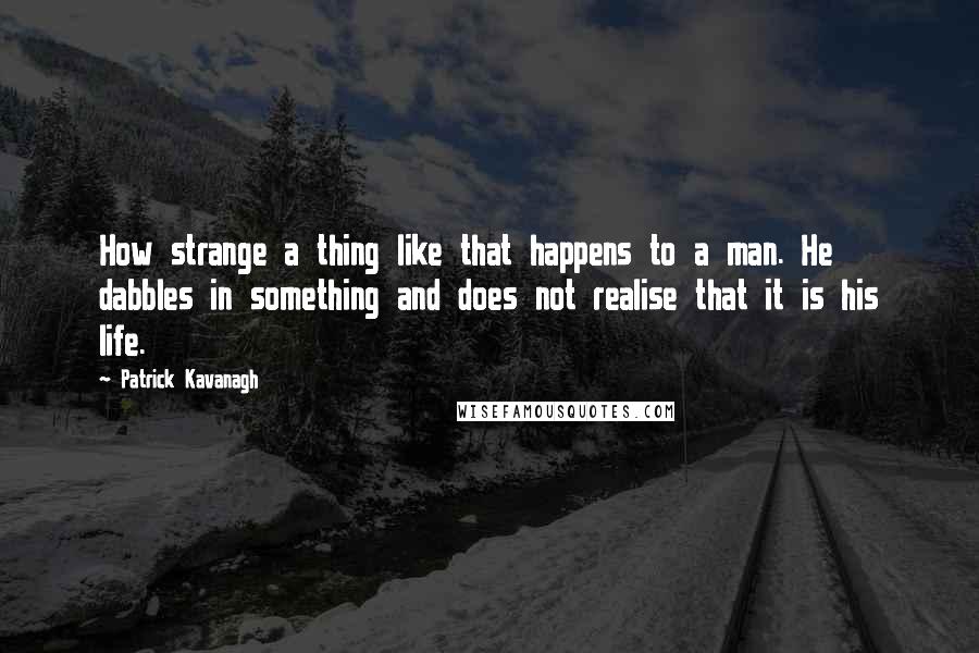 Patrick Kavanagh Quotes: How strange a thing like that happens to a man. He dabbles in something and does not realise that it is his life.