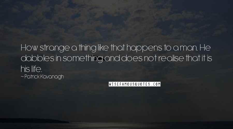 Patrick Kavanagh Quotes: How strange a thing like that happens to a man. He dabbles in something and does not realise that it is his life.