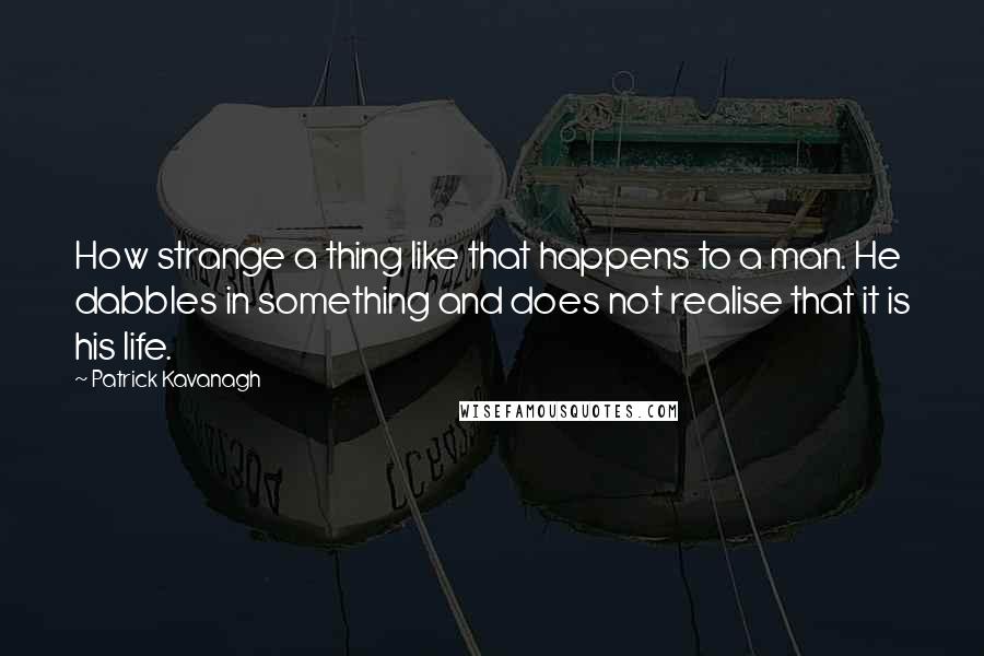 Patrick Kavanagh Quotes: How strange a thing like that happens to a man. He dabbles in something and does not realise that it is his life.