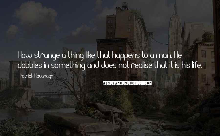 Patrick Kavanagh Quotes: How strange a thing like that happens to a man. He dabbles in something and does not realise that it is his life.