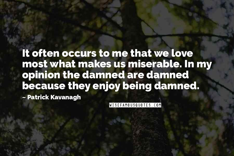 Patrick Kavanagh Quotes: It often occurs to me that we love most what makes us miserable. In my opinion the damned are damned because they enjoy being damned.