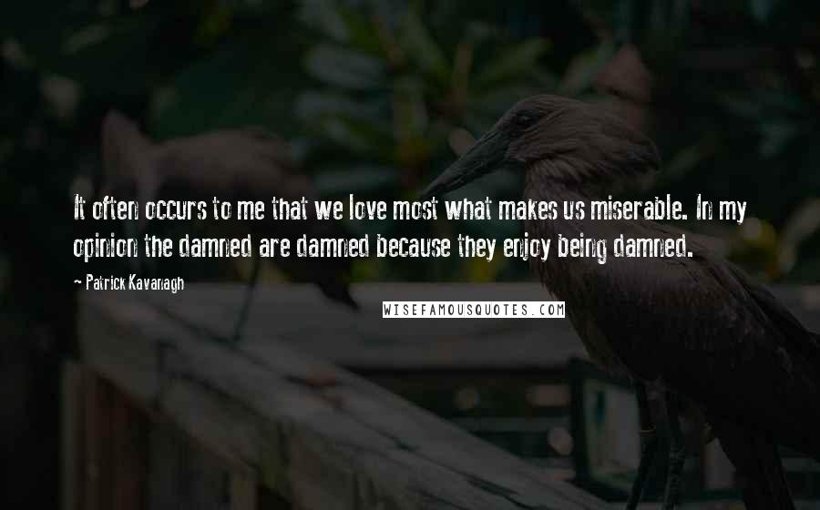 Patrick Kavanagh Quotes: It often occurs to me that we love most what makes us miserable. In my opinion the damned are damned because they enjoy being damned.