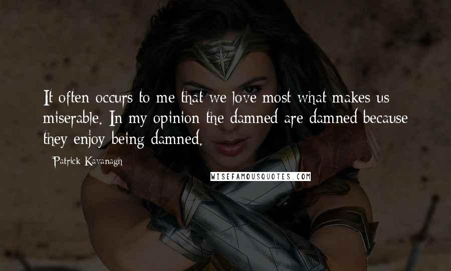 Patrick Kavanagh Quotes: It often occurs to me that we love most what makes us miserable. In my opinion the damned are damned because they enjoy being damned.