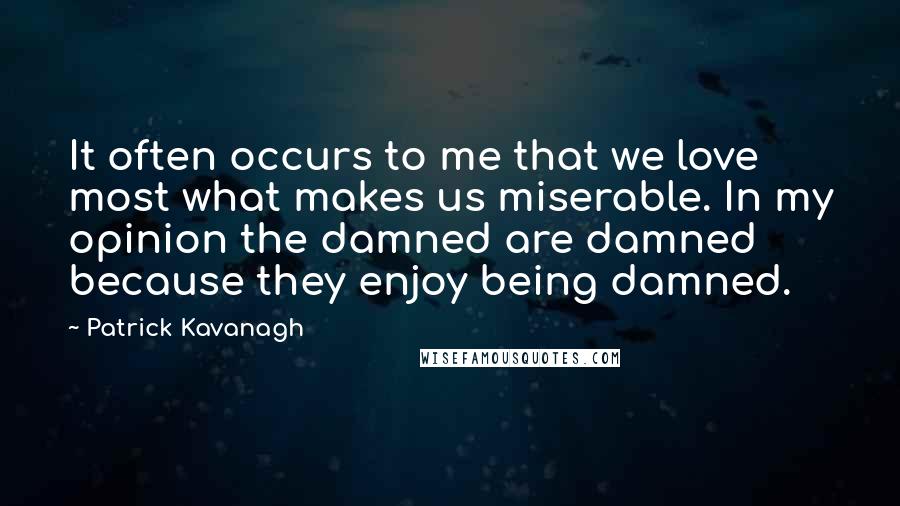 Patrick Kavanagh Quotes: It often occurs to me that we love most what makes us miserable. In my opinion the damned are damned because they enjoy being damned.