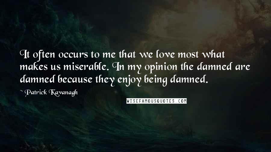 Patrick Kavanagh Quotes: It often occurs to me that we love most what makes us miserable. In my opinion the damned are damned because they enjoy being damned.