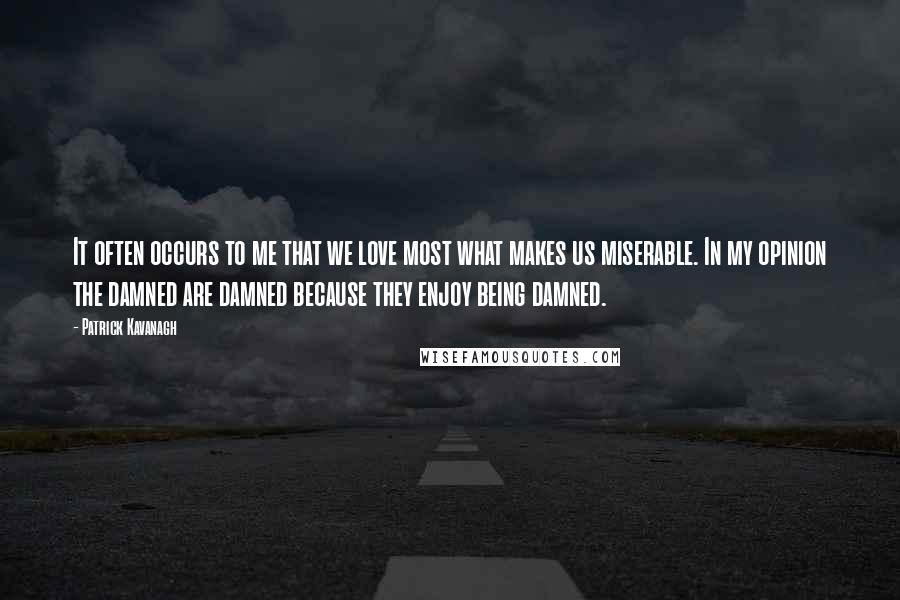 Patrick Kavanagh Quotes: It often occurs to me that we love most what makes us miserable. In my opinion the damned are damned because they enjoy being damned.