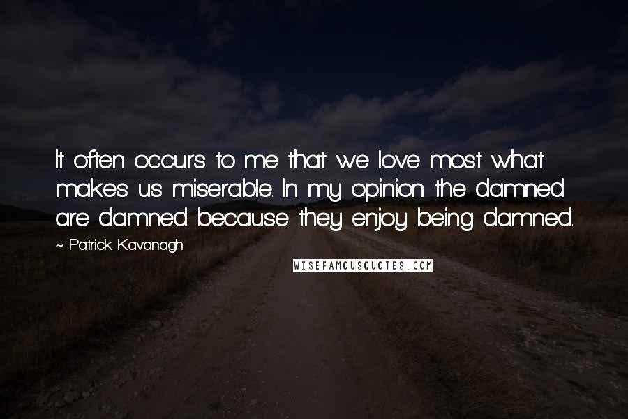 Patrick Kavanagh Quotes: It often occurs to me that we love most what makes us miserable. In my opinion the damned are damned because they enjoy being damned.