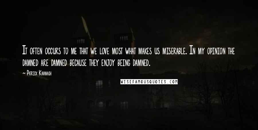 Patrick Kavanagh Quotes: It often occurs to me that we love most what makes us miserable. In my opinion the damned are damned because they enjoy being damned.