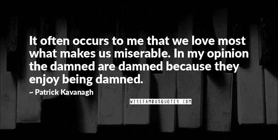 Patrick Kavanagh Quotes: It often occurs to me that we love most what makes us miserable. In my opinion the damned are damned because they enjoy being damned.