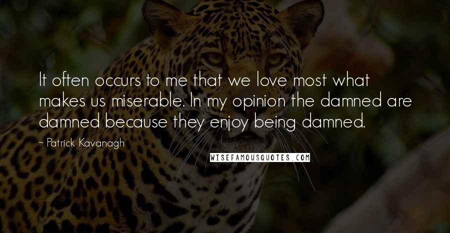 Patrick Kavanagh Quotes: It often occurs to me that we love most what makes us miserable. In my opinion the damned are damned because they enjoy being damned.