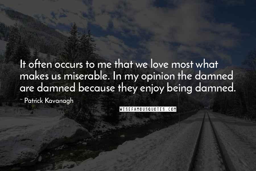 Patrick Kavanagh Quotes: It often occurs to me that we love most what makes us miserable. In my opinion the damned are damned because they enjoy being damned.