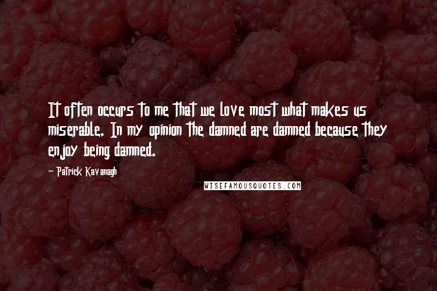 Patrick Kavanagh Quotes: It often occurs to me that we love most what makes us miserable. In my opinion the damned are damned because they enjoy being damned.