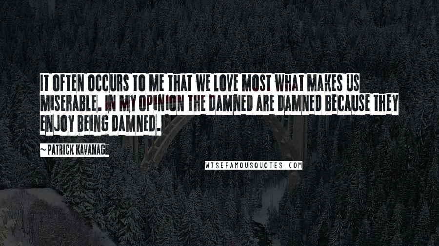 Patrick Kavanagh Quotes: It often occurs to me that we love most what makes us miserable. In my opinion the damned are damned because they enjoy being damned.