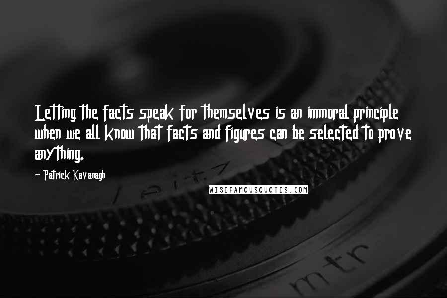 Patrick Kavanagh Quotes: Letting the facts speak for themselves is an immoral principle when we all know that facts and figures can be selected to prove anything.