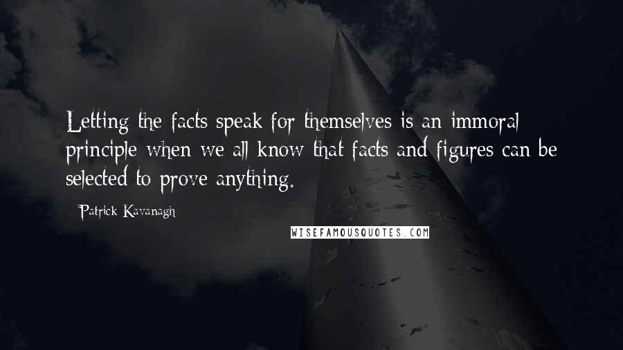 Patrick Kavanagh Quotes: Letting the facts speak for themselves is an immoral principle when we all know that facts and figures can be selected to prove anything.