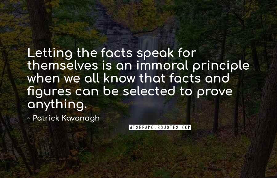 Patrick Kavanagh Quotes: Letting the facts speak for themselves is an immoral principle when we all know that facts and figures can be selected to prove anything.