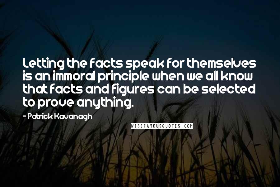 Patrick Kavanagh Quotes: Letting the facts speak for themselves is an immoral principle when we all know that facts and figures can be selected to prove anything.