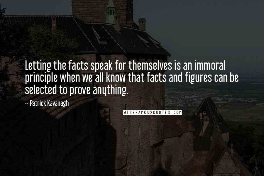 Patrick Kavanagh Quotes: Letting the facts speak for themselves is an immoral principle when we all know that facts and figures can be selected to prove anything.