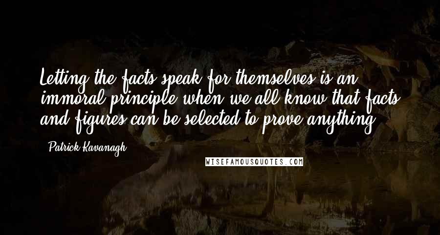 Patrick Kavanagh Quotes: Letting the facts speak for themselves is an immoral principle when we all know that facts and figures can be selected to prove anything.