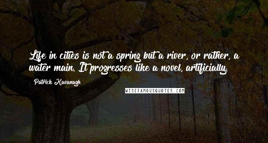 Patrick Kavanagh Quotes: Life in cities is not a spring but a river, or rather, a water main. It progresses like a novel, artificially.