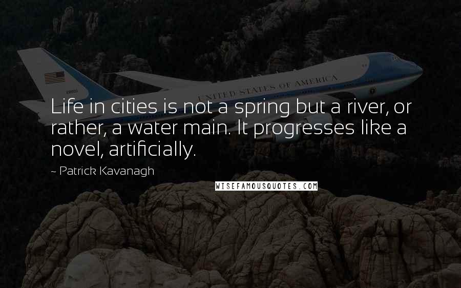 Patrick Kavanagh Quotes: Life in cities is not a spring but a river, or rather, a water main. It progresses like a novel, artificially.