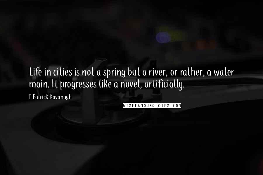 Patrick Kavanagh Quotes: Life in cities is not a spring but a river, or rather, a water main. It progresses like a novel, artificially.