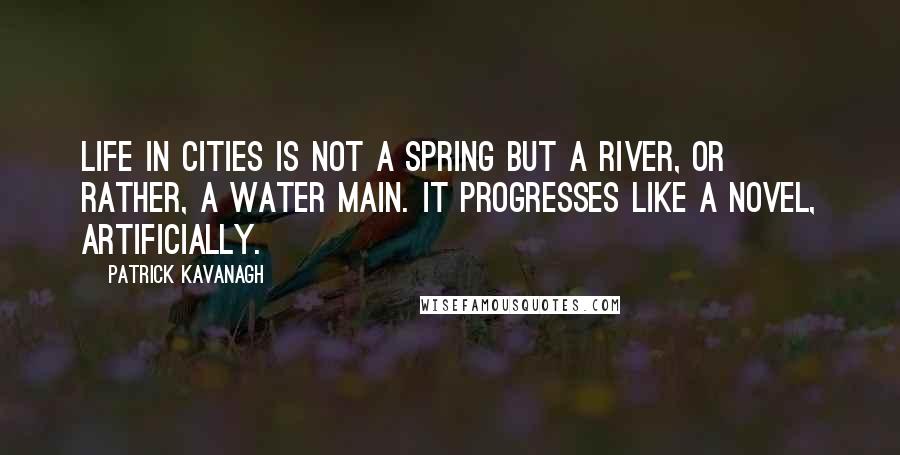 Patrick Kavanagh Quotes: Life in cities is not a spring but a river, or rather, a water main. It progresses like a novel, artificially.