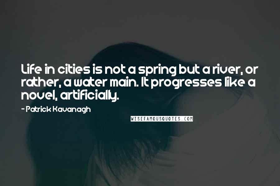 Patrick Kavanagh Quotes: Life in cities is not a spring but a river, or rather, a water main. It progresses like a novel, artificially.