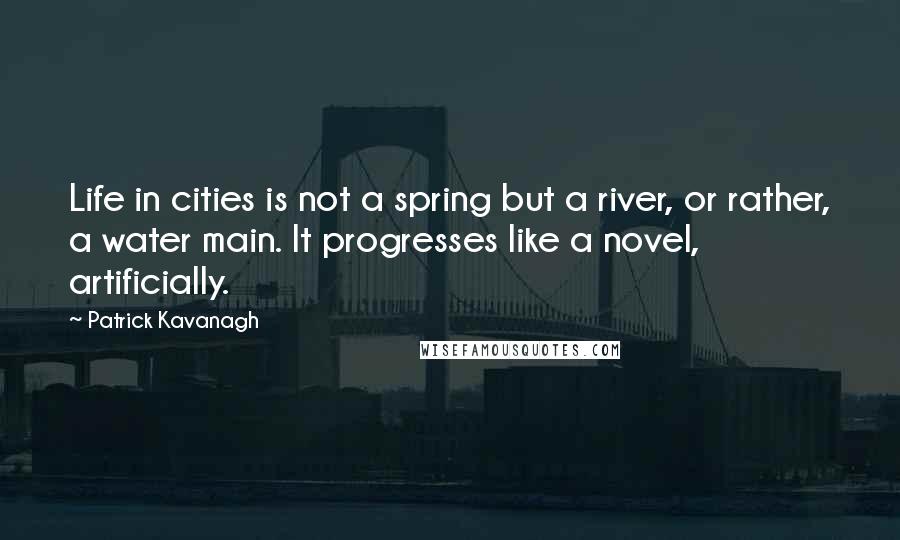 Patrick Kavanagh Quotes: Life in cities is not a spring but a river, or rather, a water main. It progresses like a novel, artificially.