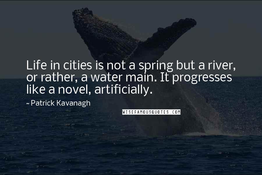 Patrick Kavanagh Quotes: Life in cities is not a spring but a river, or rather, a water main. It progresses like a novel, artificially.