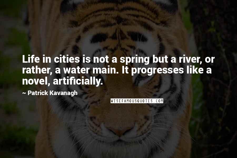 Patrick Kavanagh Quotes: Life in cities is not a spring but a river, or rather, a water main. It progresses like a novel, artificially.