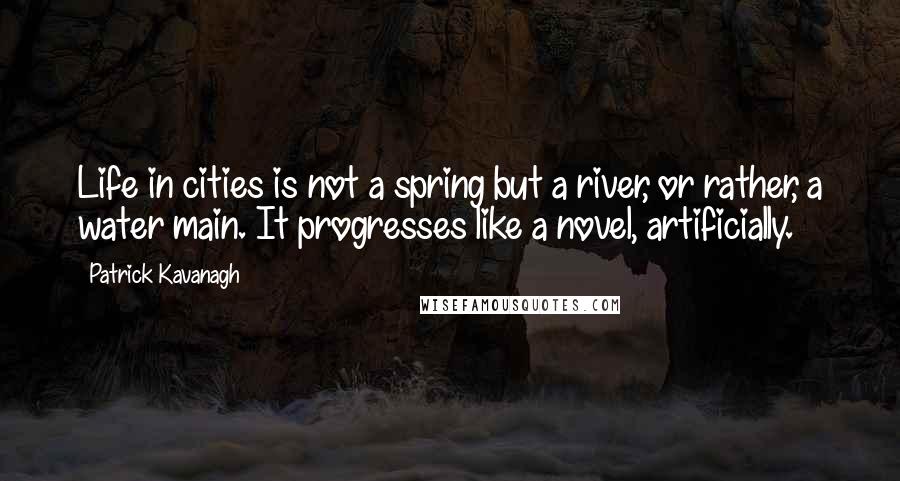 Patrick Kavanagh Quotes: Life in cities is not a spring but a river, or rather, a water main. It progresses like a novel, artificially.