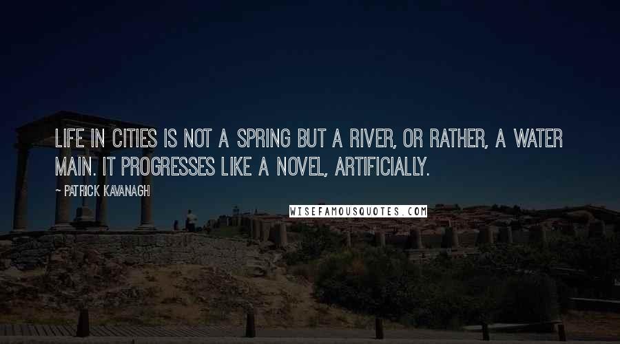 Patrick Kavanagh Quotes: Life in cities is not a spring but a river, or rather, a water main. It progresses like a novel, artificially.