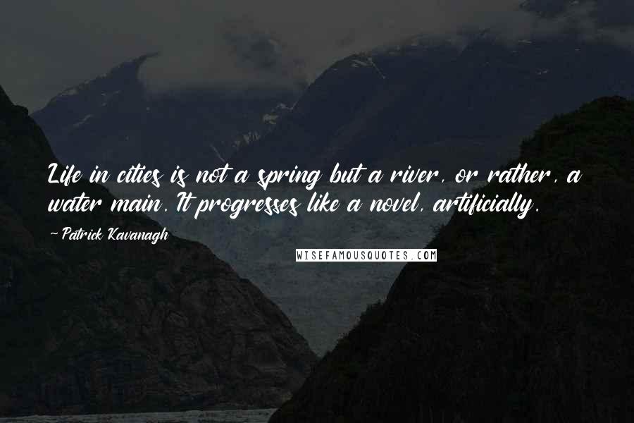 Patrick Kavanagh Quotes: Life in cities is not a spring but a river, or rather, a water main. It progresses like a novel, artificially.