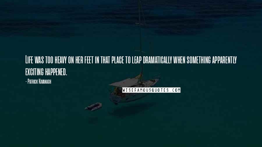 Patrick Kavanagh Quotes: Life was too heavy on her feet in that place to leap dramatically when something apparently exciting happened.