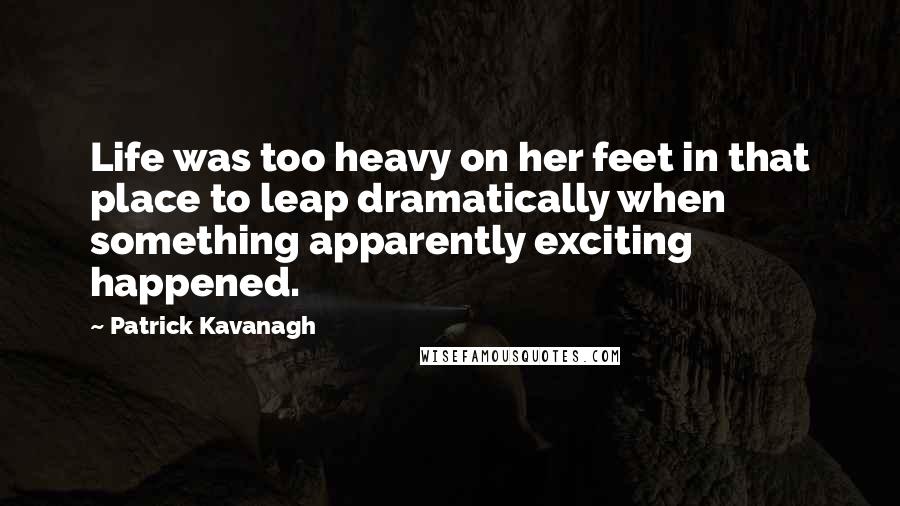 Patrick Kavanagh Quotes: Life was too heavy on her feet in that place to leap dramatically when something apparently exciting happened.