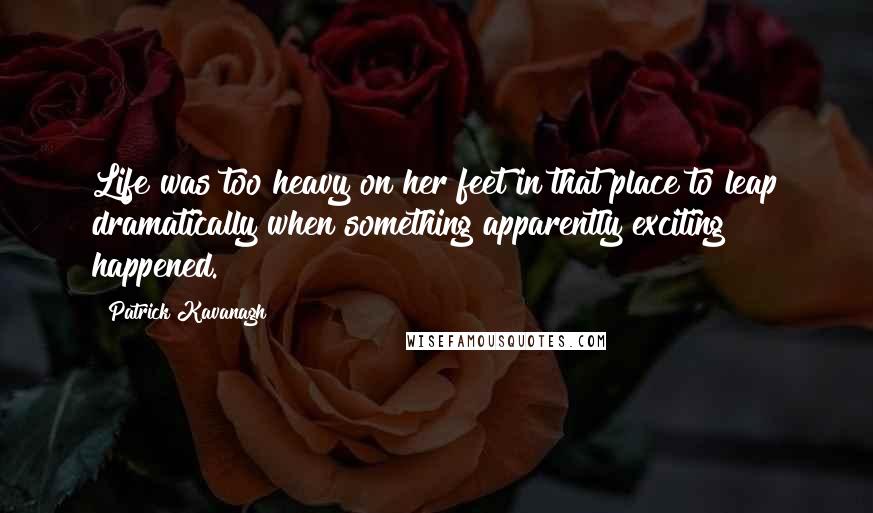 Patrick Kavanagh Quotes: Life was too heavy on her feet in that place to leap dramatically when something apparently exciting happened.